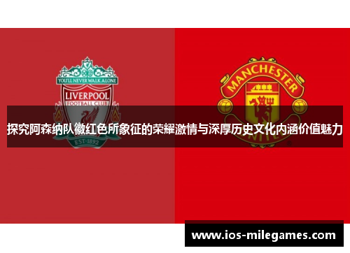 探究阿森纳队徽红色所象征的荣耀激情与深厚历史文化内涵价值魅力 探究阿森纳队徽红色所象征的荣耀激情与深厚历史文化内涵价值魅力